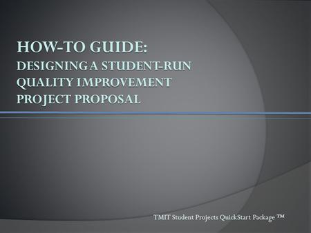 HOW-TO GUIDE: DESIGNING A STUDENT-RUN QUALITY IMPROVEMENT PROJECT PROPOSAL TMIT Student Projects QuickStart Package ™