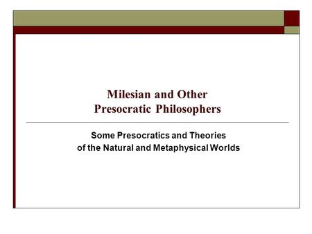 Milesian and Other Presocratic Philosophers Some Presocratics and Theories of the Natural and Metaphysical Worlds.