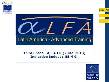 EuropeAid Third Phase - ALFA III (2007–2013) Indicative Budget : 85 M € Latin America - Advanced Training.