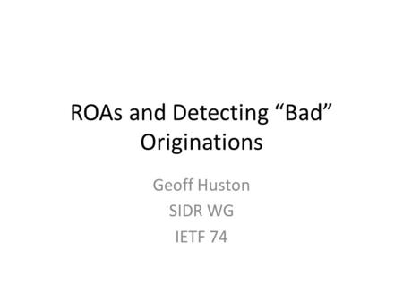 ROAs and Detecting “Bad” Originations Geoff Huston SIDR WG IETF 74.