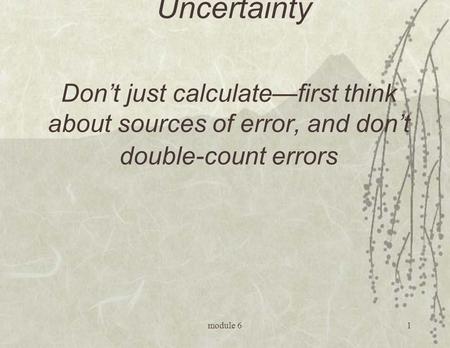 Module 61 Module 6: Uncertainty Don’t just calculate—first think about sources of error, and don’t double-count errors.