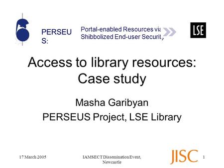 PERSEU S : Portal-enabled Resources via Shibbolized End-user Security 17 March 2005IAMSECT Dissemination Event, Newcastle 1 Access to library resources: