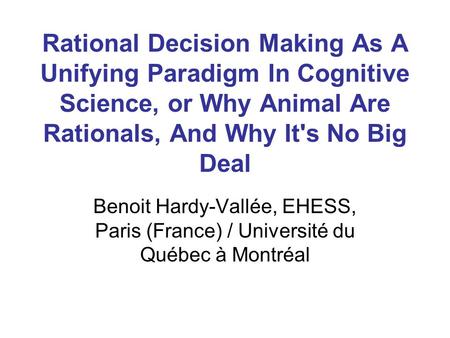 Rational Decision Making As A Unifying Paradigm In Cognitive Science, or Why Animal Are Rationals, And Why It's No Big Deal Benoit Hardy-Vallée, EHESS,