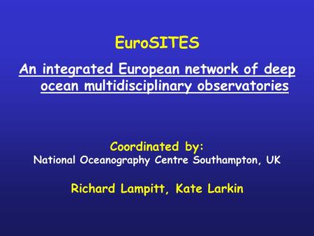 EuroSITES An integrated European network of deep ocean multidisciplinary observatories Coordinated by: National Oceanography Centre Southampton, UK Richard.