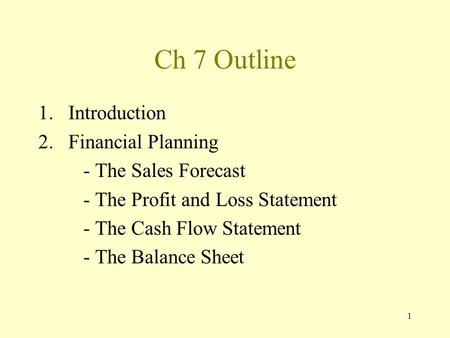1 Ch 7 Outline 1.Introduction 2.Financial Planning - The Sales Forecast - The Profit and Loss Statement - The Cash Flow Statement - The Balance Sheet.
