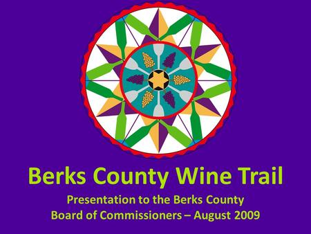 Berks County Wine Trail Presentation to the Berks County Board of Commissioners – August 2009.