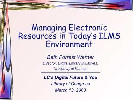 Managing Electronic Resources in Today’s ILMS Environment Beth Forrest Warner Director, Digital Library Initiatives, University of Kansas LC’s Digital.