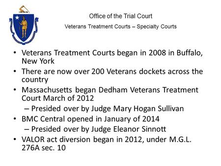 Veterans Treatment Courts began in 2008 in Buffalo, New York There are now over 200 Veterans dockets across the country Massachusetts began Dedham Veterans.