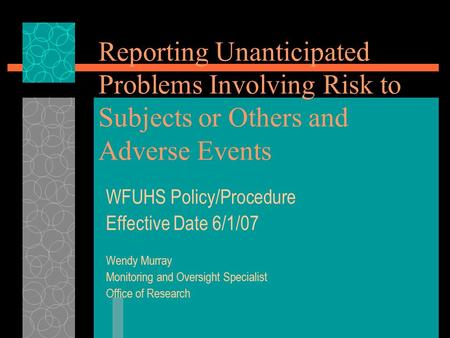 Reporting Unanticipated Problems Involving Risk to Subjects or Others and Adverse Events WFUHS Policy/Procedure Effective Date 6/1/07 Wendy Murray Monitoring.