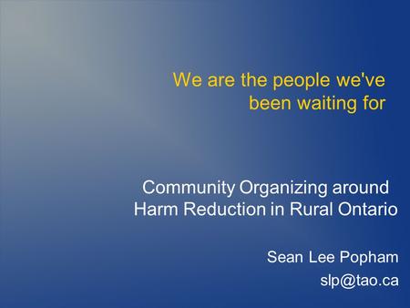 We are the people we've been waiting for Community Organizing around Harm Reduction in Rural Ontario Sean Lee Popham