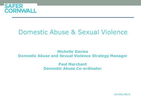 Domestic Abuse & Sexual Violence Michelle Davies Domestic Abuse and Sexual Violence Strategy Manager Paul Marchant Domestic Abuse Co-ordinator 24/09/2014.