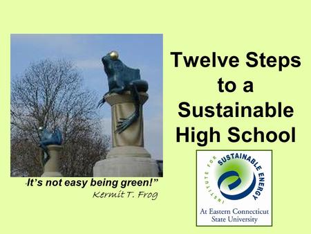 Twelve Steps to a Sustainable High School “ It ’ s not easy being green! ” Kermit T. Frog.