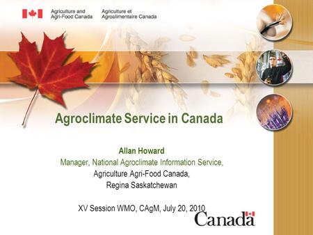 Agroclimate Service in Canada Allan Howard Manager, National Agroclimate Information Service, Agriculture Agri-Food Canada, Regina Saskatchewan XV Session.