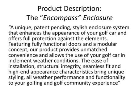 Product Description: The “Encompass” Enclosure “A unique, patent pending, stylish enclosure system that enhances the appearance of your golf car and offers.