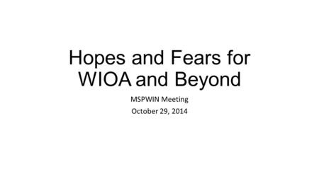 Hopes and Fears for WIOA and Beyond MSPWIN Meeting October 29, 2014.