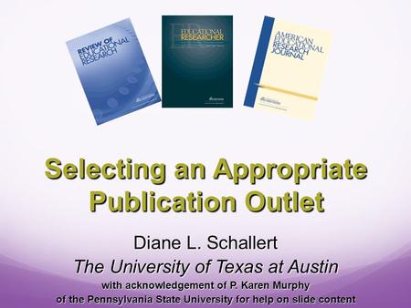 Selecting an Appropriate Publication Outlet Diane L. Schallert The University of Texas at Austin with acknowledgement of P. Karen Murphy of the Pennsylvania.