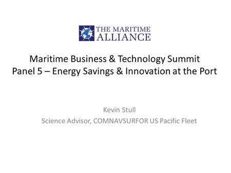 Maritime Business & Technology Summit Panel 5 – Energy Savings & Innovation at the Port Kevin Stull Science Advisor, COMNAVSURFOR US Pacific Fleet.