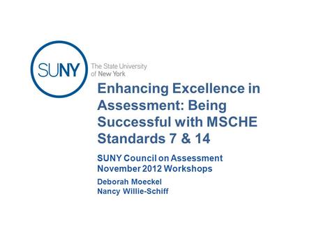Enhancing Excellence in Assessment: Being Successful with MSCHE Standards 7 & 14 Deborah Moeckel Nancy Willie-Schiff SUNY Council on Assessment November.