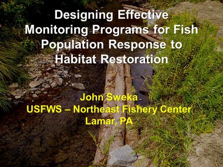Designing Effective Monitoring Programs for Fish Population Response to Habitat Restoration John Sweka USFWS – Northeast Fishery Center Lamar, PA.
