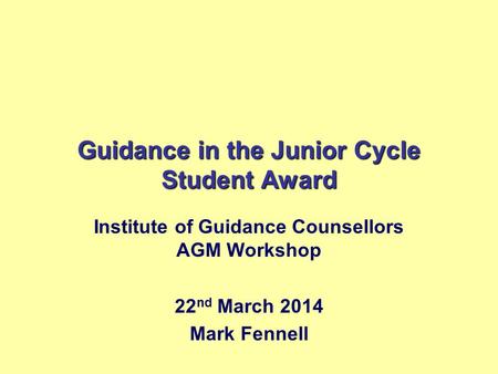 Guidance in the Junior Cycle Student Award Institute of Guidance Counsellors AGM Workshop 22 nd March 2014 Mark Fennell.