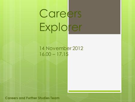 Careers Explorer 14 November 2012 16.00 – 17.15 Careers and Further Studies Team.