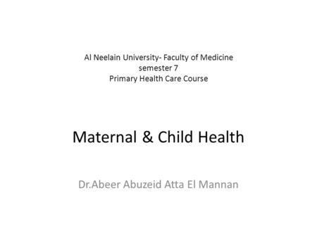 Al Neelain University- Faculty of Medicine semester 7 Primary Health Care Course Maternal & Child Health Dr.Abeer Abuzeid Atta El Mannan.