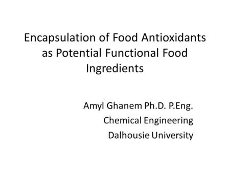 Encapsulation of Food Antioxidants as Potential Functional Food Ingredients Amyl Ghanem Ph.D. P.Eng. Chemical Engineering Dalhousie University.