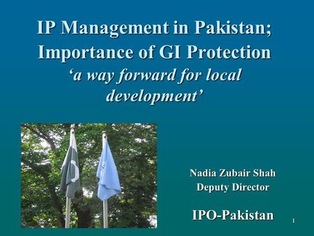 IP Management in Pakistan; Importance of GI Protection ‘a way forward for local development’ Nadia Zubair Shah Deputy Director IPO-Pakistan 1.