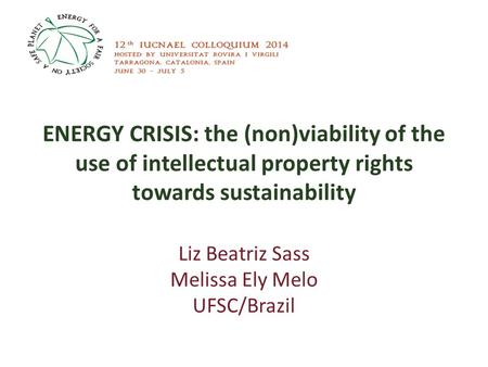 ENERGY CRISIS: the (non)viability of the use of intellectual property rights towards sustainability Liz Beatriz Sass Melissa Ely Melo UFSC/Brazil.