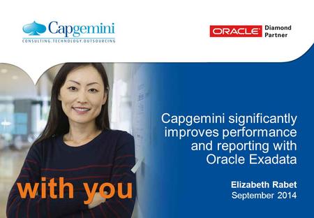With you Capgemini significantly improves performance and reporting with Oracle Exadata Elizabeth Rabet September 2014.