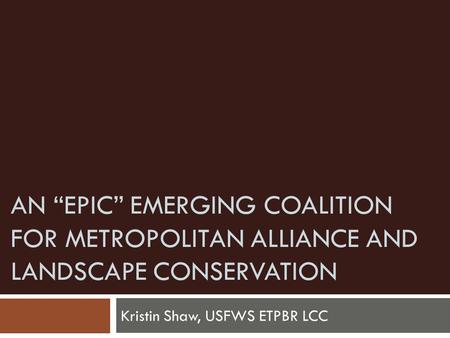 AN “EPIC” EMERGING COALITION FOR METROPOLITAN ALLIANCE AND LANDSCAPE CONSERVATION Kristin Shaw, USFWS ETPBR LCC.