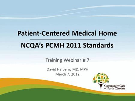 Training Webinar # 7 David Halpern, MD, MPH March 7, 2012 Patient-Centered Medical Home NCQA’s PCMH 2011 Standards.