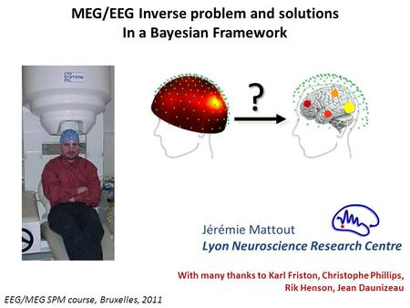 MEG/EEG Inverse problem and solutions In a Bayesian Framework EEG/MEG SPM course, Bruxelles, 2011 Jérémie Mattout Lyon Neuroscience Research Centre ? ?