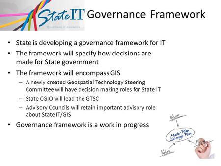 Governance Framework State is developing a governance framework for IT The framework will specify how decisions are made for State government The framework.