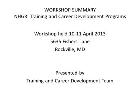 WORKSHOP SUMMARY NHGRI Training and Career Development Programs Workshop held 10-11 April 2013 5635 Fishers Lane Rockville, MD Presented by Training and.