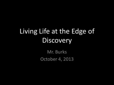 Living Life at the Edge of Discovery Mr. Burks October 4, 2013.