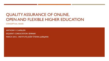 QUALITY ASSURANCE OF ONLINE, OPEN AND FLEXIBLE HIGHER EDUCATION CONCEPTUAL ISSUES ANTHONY F. CAMILLERI SEQUENT CONSULTATION SEMINAR MARCH 2016 – INSTITUTE.