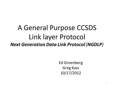 A General Purpose CCSDS Link layer Protocol Next Generation Data Link Protocol (NGDLP) Ed Greenberg Greg Kazz 10/17/2012 1.
