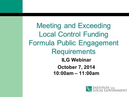 Meeting and Exceeding Local Control Funding Formula Public Engagement Requirements ILG Webinar October 7, 2014 10:00am – 11:00am.