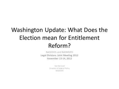 Washington Update: What Does the Election mean for Entitlement Reform? NASDDDS and NASMHPD Legal Divisions Joint Meeting 2012 November 13-14, 2012 Dan.