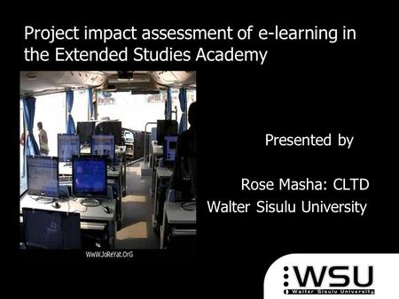 Project impact assessment of e-learning in the Extended Studies Academy Presented by Presented by Rose Masha: CLTD Rose Masha: CLTD Walter Sisulu University.