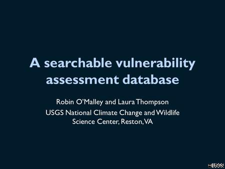 A searchable vulnerability assessment database Robin O’Malley and Laura Thompson USGS National Climate Change and Wildlife Science Center, Reston, VA.