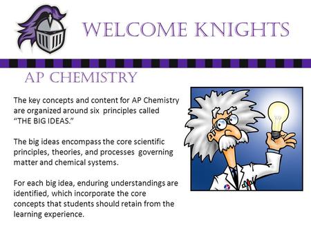 Welcome Knights AP Chemistry The key concepts and content for AP Chemistry are organized around six principles called “THE BIG IDEAS.” The big ideas encompass.