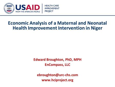1 Economic Analysis of a Maternal and Neonatal Health Improvement Intervention in Niger Edward Broughton, PhD, MPH EnCompass, LLC