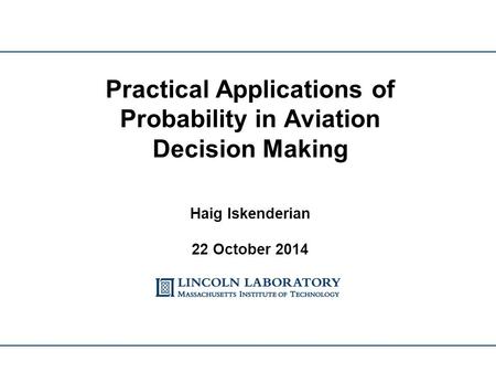 Practical Applications of Probability in Aviation Decision Making Haig Iskenderian 22 October 2014.