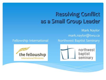 Resolving Conflict as a Small Group Leader Mark Naylor Fellowship International Northwest Baptist Seminary.