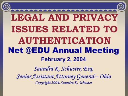 LEGAL AND PRIVACY ISSUES RELATED TO AUTHENTICATION Annual Meeting February 2, 2004 Saundra K. Schuster, Esq. Senior Assistant Attorney General.