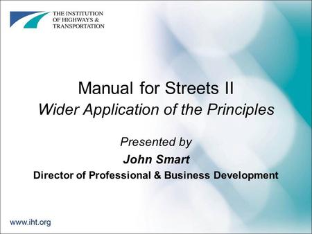 Manual for Streets II Wider Application of the Principles Presented by John Smart Director of Professional & Business Development.