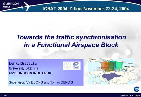 EUROCONTROL CRDS 22-24/11/2004 ICRAT 1/15 ICRAT 2004, Zilina, November 22-24, 2004 Towards the traffic synchronisation in a Functional Airspace Block Lenka.