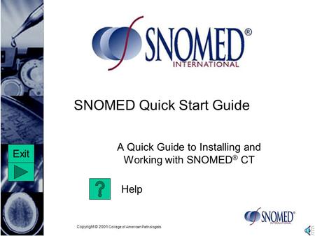 Copyright © 2001 College of American Pathologists SNOMED Quick Start Guide A Quick Guide to Installing and Working with SNOMED ® CT Help Exit.